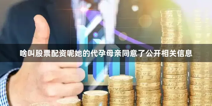 啥叫股票配资呢她的代孕母亲同意了公开相关信息