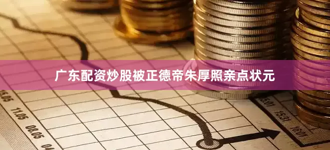 广东配资炒股被正德帝朱厚照亲点状元