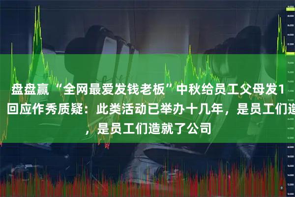 盘盘赢 “全网最爱发钱老板”中秋给员工父母发1000万元，回应作秀质疑：此类活动已举办十几年，是员工们造就了公司
