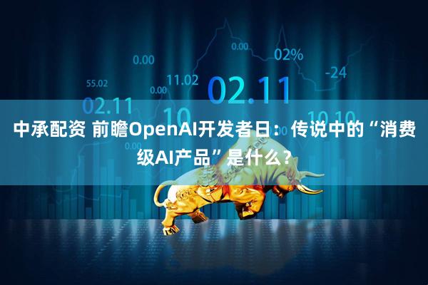 中承配资 前瞻OpenAI开发者日：传说中的“消费级AI产品”是什么？
