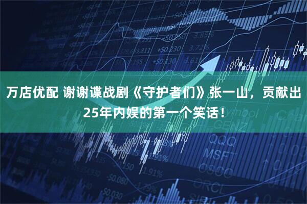 万店优配 谢谢谍战剧《守护者们》张一山，贡献出25年内娱的第一个笑话！