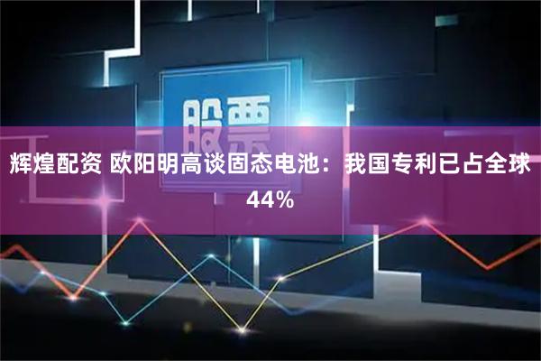 辉煌配资 欧阳明高谈固态电池：我国专利已占全球44%