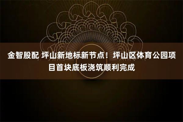 金智股配 坪山新地标新节点！坪山区体育公园项目首块底板浇筑顺利完成