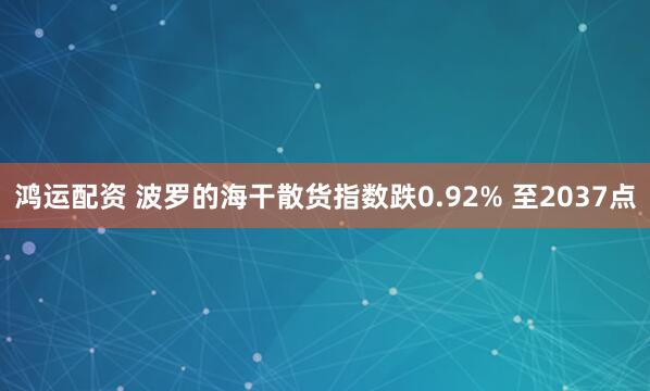 鸿运配资 波罗的海干散货指数跌0.92% 至2037点