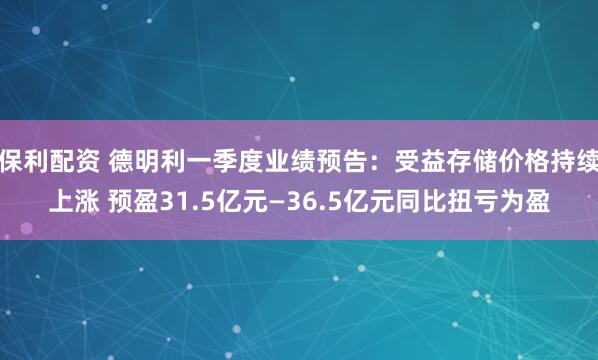 保利配资 德明利一季度业绩预告：受益存储价格持续上涨 预盈31.5亿元—36.5亿元同比扭亏为盈