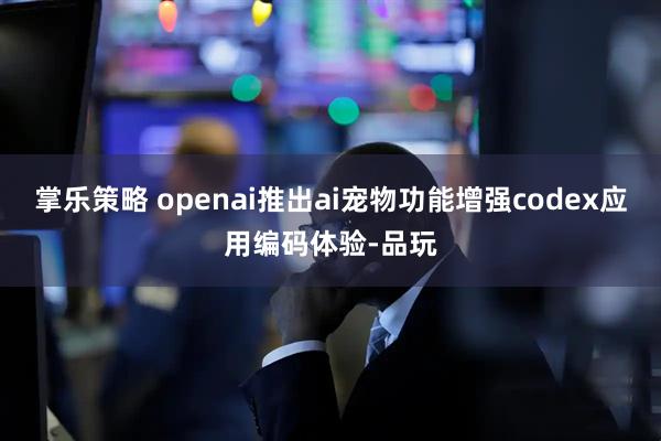 掌乐策略 openai推出ai宠物功能增强codex应用编码体验-品玩