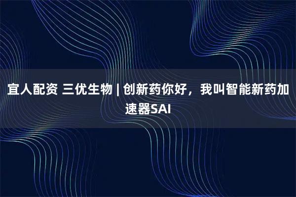 宜人配资 三优生物 | 创新药你好，我叫智能新药加速器SAI