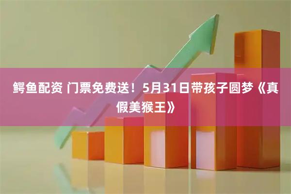 鳄鱼配资 门票免费送！5月31日带孩子圆梦《真假美猴王》