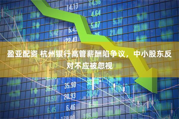 盈亚配资 杭州银行高管薪酬陷争议，中小股东反对不应被忽视