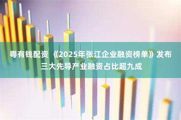 粤有钱配资 《2025年张江企业融资榜单》发布 三大先导产业融资占比超九成