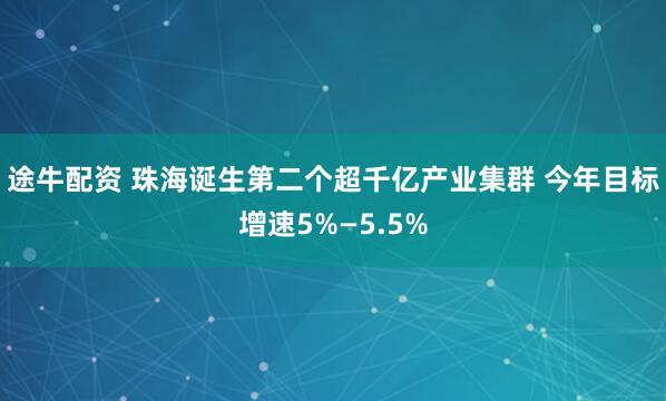 途牛配资 珠海诞生第二个超千亿产业集群 今年目标增速5%—5.5%