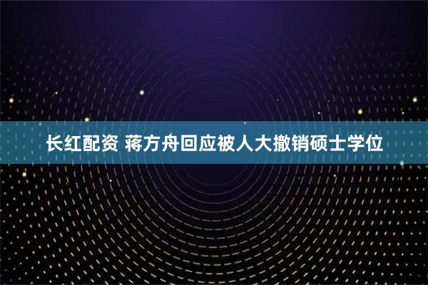 长红配资 蒋方舟回应被人大撤销硕士学位