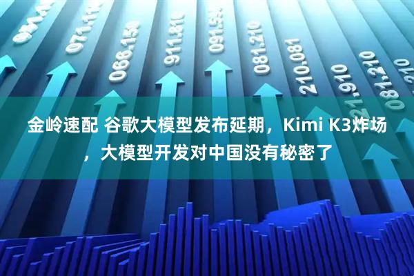 金岭速配 谷歌大模型发布延期，Kimi K3炸场，大模型开发对中国没有秘密了