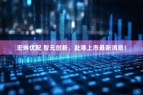 宏琳优配 智元创新，赴港上市最新消息！