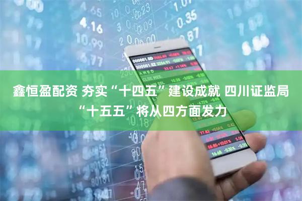 鑫恒盈配资 夯实“十四五”建设成就 四川证监局“十五五”将从四方面发力