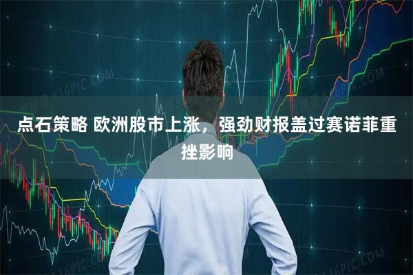 点石策略 欧洲股市上涨，强劲财报盖过赛诺菲重挫影响
