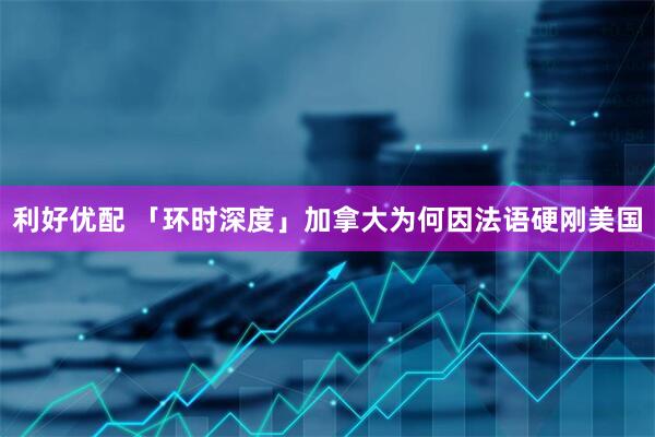 利好优配 「环时深度」加拿大为何因法语硬刚美国