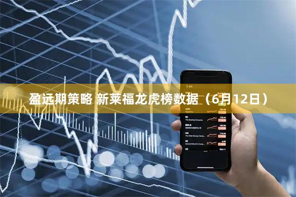 盈远期策略 新莱福龙虎榜数据（6月12日）