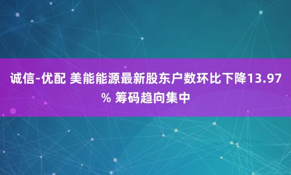 诚信-优配 美能能源最新股东户数环比下降13.97% 筹码趋向集中
